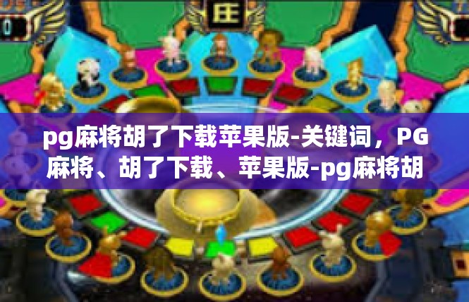 pg麻将胡了下载苹果版-关键词，PG麻将、胡了下载、苹果版-pg麻将胡了下载苹果版
