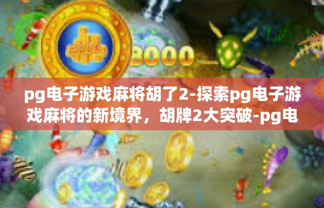 pg电子游戏麻将胡了2-探索pg电子游戏麻将的新境界，胡牌2大突破-pg电子游戏麻将胡了2