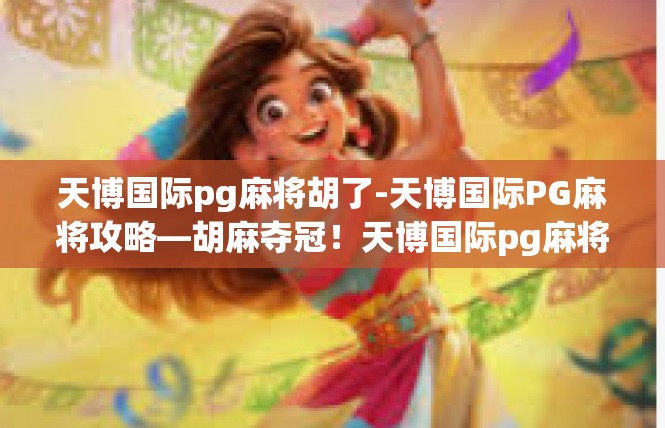 天博国际pg麻将胡了-天博国际PG麻将攻略—胡麻夺冠！天博国际pg麻将胡了
