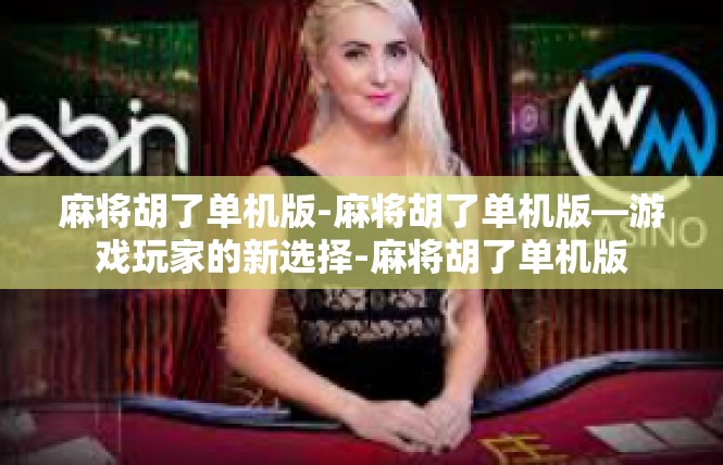 麻将胡了单机版-麻将胡了单机版—游戏玩家的新选择-麻将胡了单机版