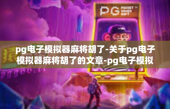pg电子模拟器麻将胡了-关于pg电子模拟器麻将胡了的文章-pg电子模拟器麻将胡了