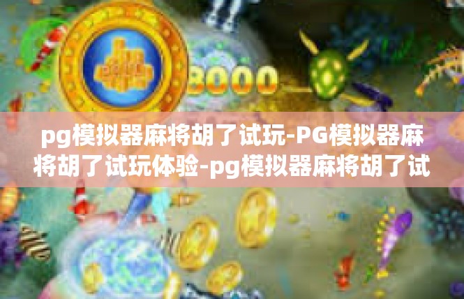 pg模拟器麻将胡了试玩-PG模拟器麻将胡了试玩体验-pg模拟器麻将胡了试玩