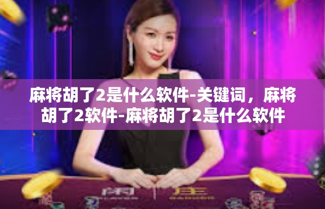 麻将胡了2是什么软件-关键词，麻将胡了2软件-麻将胡了2是什么软件
