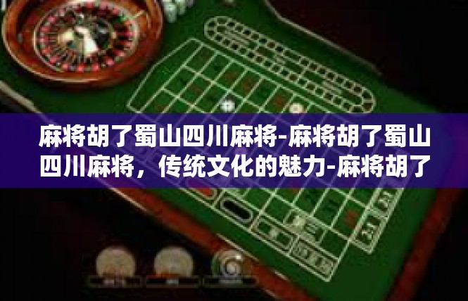 麻将胡了蜀山四川麻将-麻将胡了蜀山四川麻将，传统文化的魅力-麻将胡了蜀山四川麻将