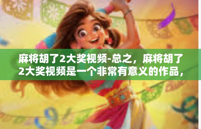 麻将胡了2大奖视频-总之，麻将胡了2大奖视频是一个非常有意义的作品，它不仅让人们感受到了游戏的乐趣和刺激，也让人更加了解和认识了麻将文化。麻将胡了2大奖视频