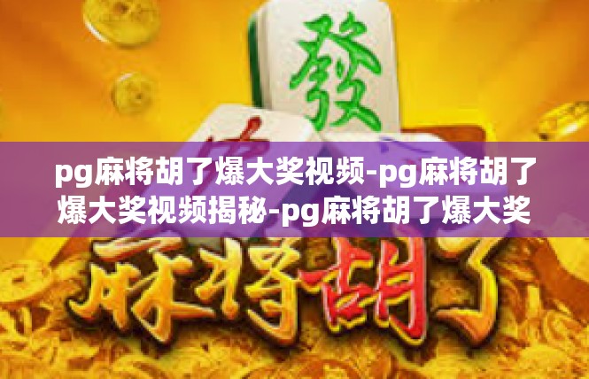 pg麻将胡了爆大奖视频-pg麻将胡了爆大奖视频揭秘-pg麻将胡了爆大奖视频