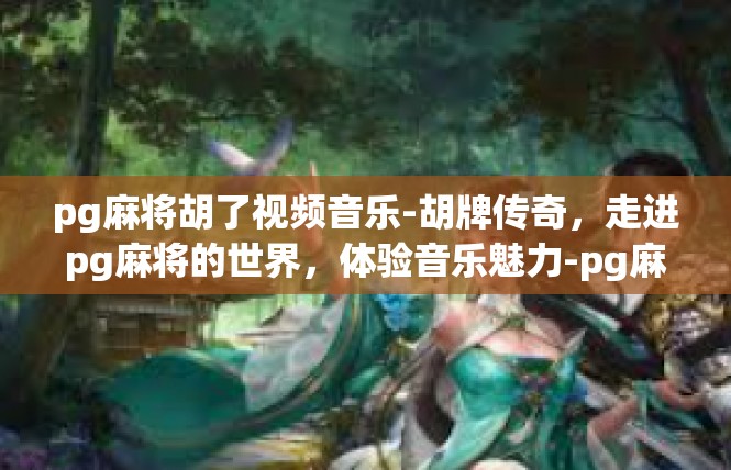 pg麻将胡了视频音乐-胡牌传奇，走进pg麻将的世界，体验音乐魅力-pg麻将胡了视频音乐