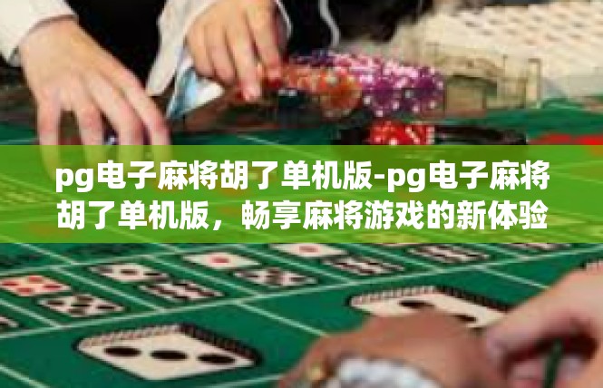 pg电子麻将胡了单机版-pg电子麻将胡了单机版，畅享麻将游戏的新体验-pg电子麻将胡了单机版