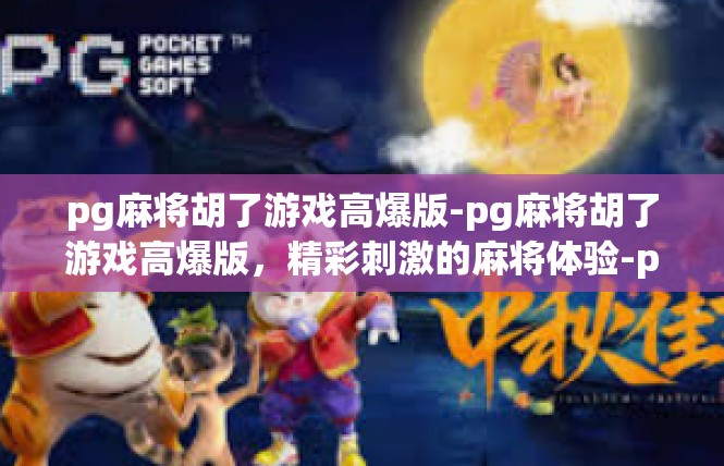 pg麻将胡了游戏高爆版-pg麻将胡了游戏高爆版，精彩刺激的麻将体验-pg麻将胡了游戏高爆版