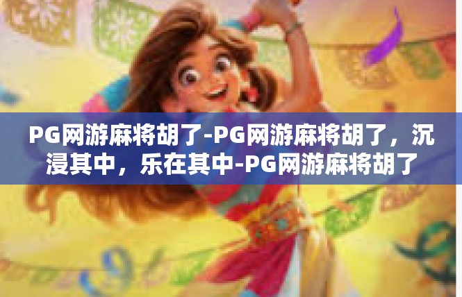 PG网游麻将胡了-PG网游麻将胡了，沉浸其中，乐在其中-PG网游麻将胡了