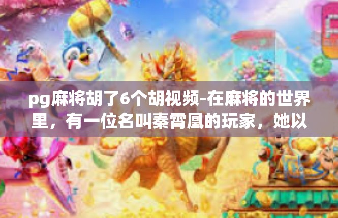 pg麻将胡了6个胡视频-在麻将的世界里，有一位名叫秦霄凰的玩家，她以精湛的技巧和独特的智慧，成功在游戏中胡了六个胡。这是一段令人难以忘怀的视频，记录了她成功突破自我，实现梦想的瞬间。pg麻将胡了6个胡视频
