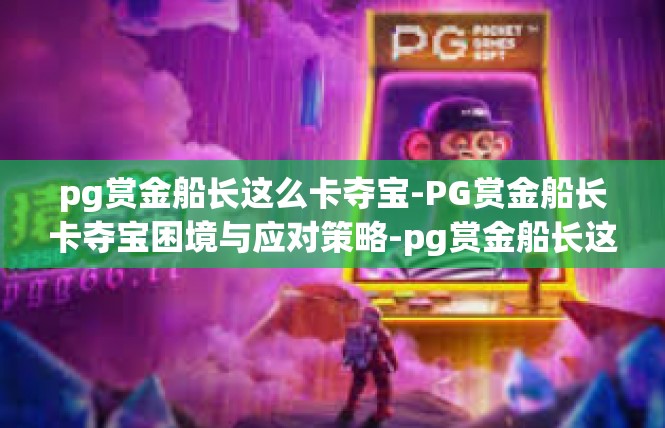 pg赏金船长这么卡夺宝-PG赏金船长卡夺宝困境与应对策略-pg赏金船长这么卡夺宝