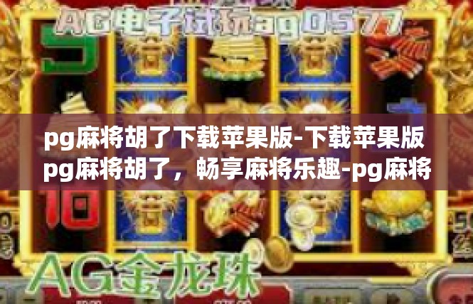 pg麻将胡了下载苹果版-下载苹果版 pg麻将胡了，畅享麻将乐趣-pg麻将胡了下载苹果版