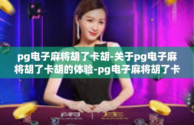 pg电子麻将胡了卡胡-关于pg电子麻将胡了卡胡的体验-pg电子麻将胡了卡胡