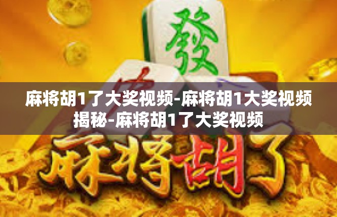麻将胡1了大奖视频-麻将胡1大奖视频揭秘-麻将胡1了大奖视频