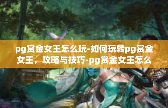 pg赏金女王怎么玩-如何玩转pg赏金女王，攻略与技巧-pg赏金女王怎么玩
