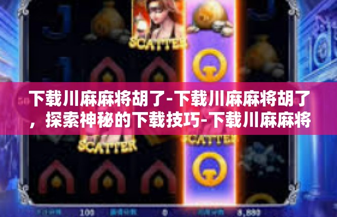 下载川麻麻将胡了-下载川麻麻将胡了，探索神秘的下载技巧-下载川麻麻将胡了