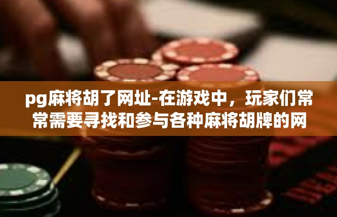 pg麻将胡了网址-在游戏中，玩家们常常需要寻找和参与各种麻将胡牌的网址。为了满足玩家们的需求，这里提供一些关于如何找到相关网址的信息。pg麻将胡了网址