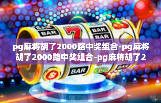 pg麻将胡了2000路中奖组合-pg麻将胡了2000路中奖组合-pg麻将胡了2000路中奖组合