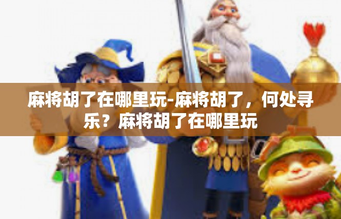 麻将胡了在哪里玩-麻将胡了，何处寻乐？麻将胡了在哪里玩