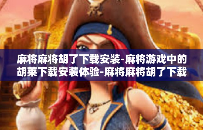 麻将麻将胡了下载安装-麻将游戏中的胡莱下载安装体验-麻将麻将胡了下载安装