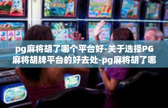 pg麻将胡了哪个平台好-关于选择PG麻将胡牌平台的好去处-pg麻将胡了哪个平台好