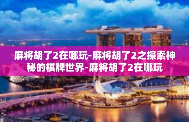 麻将胡了2在哪玩-麻将胡了2之探索神秘的棋牌世界-麻将胡了2在哪玩