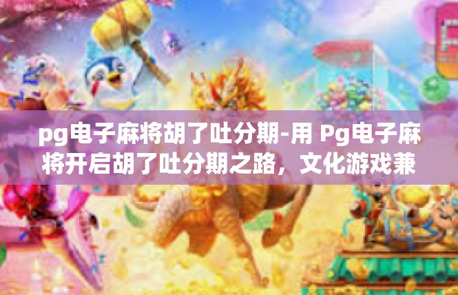 pg电子麻将胡了吐分期-用 Pg电子麻将开启胡了吐分期之路，文化游戏兼心得探索-pg电子麻将胡了吐分期