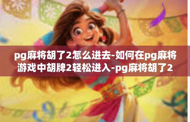 pg麻将胡了2怎么进去-如何在pg麻将游戏中胡牌2轻松进入-pg麻将胡了2怎么进去