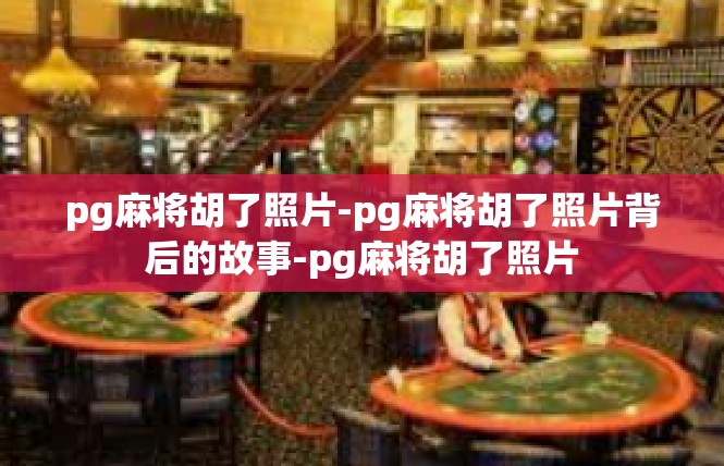 pg麻将胡了照片-pg麻将胡了照片背后的故事-pg麻将胡了照片