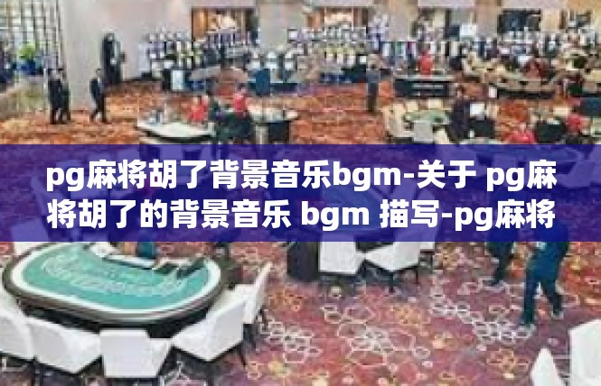 pg麻将胡了背景音乐bgm-关于 pg麻将胡了的背景音乐 bgm 描写-pg麻将胡了背景音乐bgm