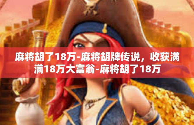 麻将胡了18万-麻将胡牌传说，收获满满18万大富翁-麻将胡了18万