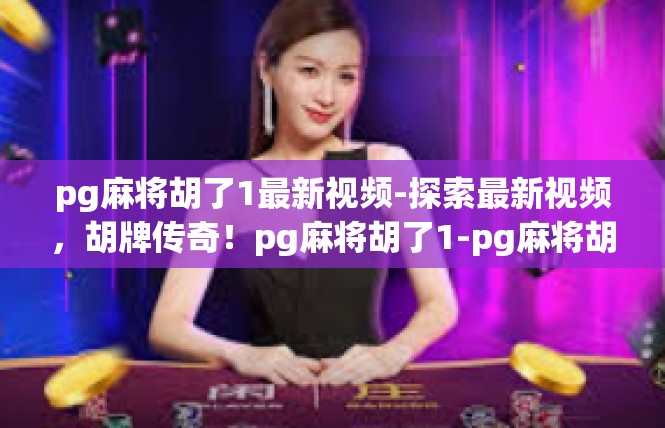 pg麻将胡了1最新视频-探索最新视频，胡牌传奇！pg麻将胡了1-pg麻将胡了1最新视频