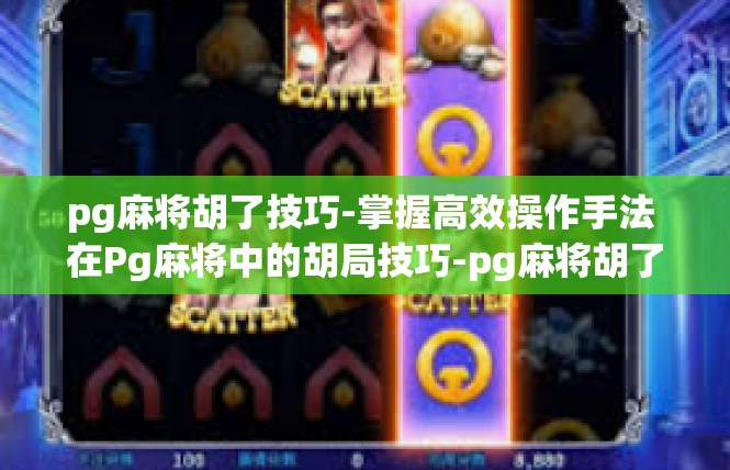pg麻将胡了技巧-掌握高效操作手法 在Pg麻将中的胡局技巧-pg麻将胡了技巧