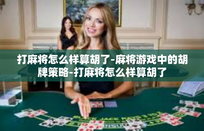 打麻将怎么样算胡了-麻将游戏中的胡牌策略-打麻将怎么样算胡了