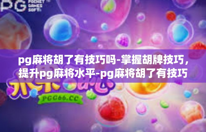 pg麻将胡了有技巧吗-掌握胡牌技巧，提升pg麻将水平-pg麻将胡了有技巧吗