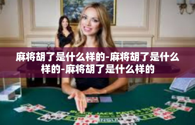 麻将胡了是什么样的-麻将胡了是什么样的-麻将胡了是什么样的