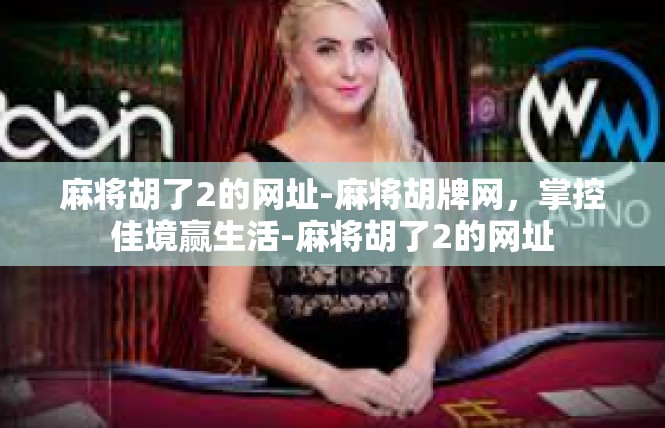 麻将胡了2的网址-麻将胡牌网，掌控佳境赢生活-麻将胡了2的网址