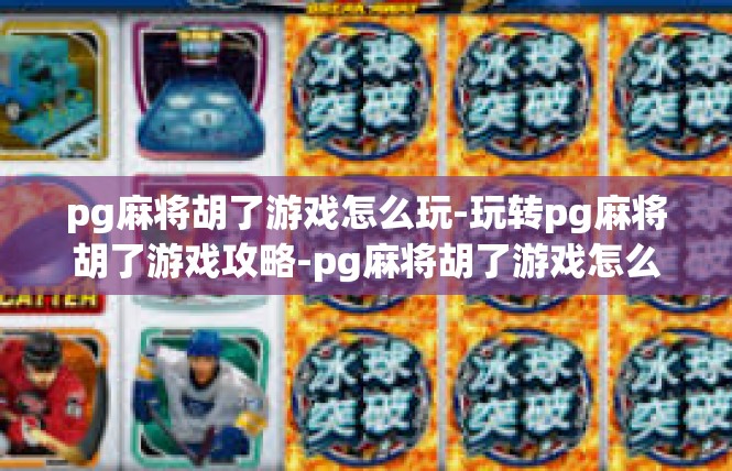 pg麻将胡了游戏怎么玩-玩转pg麻将胡了游戏攻略-pg麻将胡了游戏怎么玩