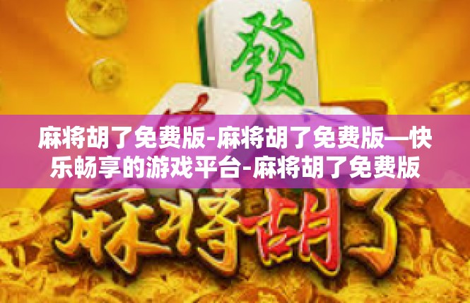 麻将胡了免费版-麻将胡了免费版—快乐畅享的游戏平台-麻将胡了免费版
