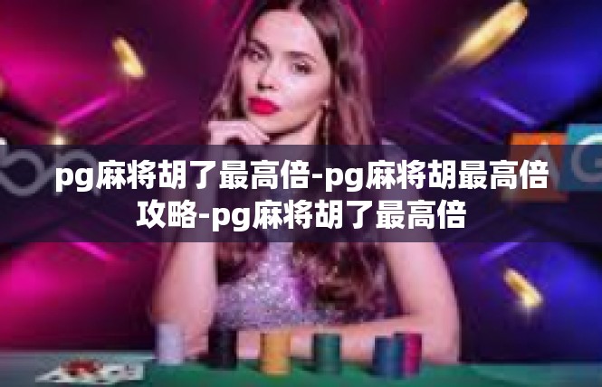 pg麻将胡了最高倍-pg麻将胡最高倍攻略-pg麻将胡了最高倍