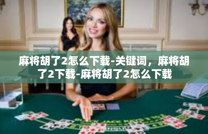 麻将胡了2怎么下载-关键词，麻将胡了2下载-麻将胡了2怎么下载