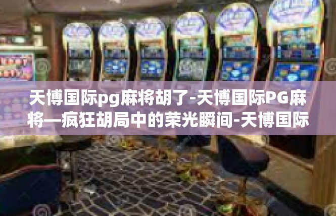 天博国际pg麻将胡了-天博国际PG麻将—疯狂胡局中的荣光瞬间-天博国际pg麻将胡了