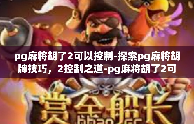 pg麻将胡了2可以控制-探索pg麻将胡牌技巧，2控制之道-pg麻将胡了2可以控制