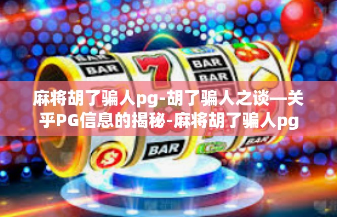 麻将胡了骗人pg-胡了骗人之谈—关乎PG信息的揭秘-麻将胡了骗人pg