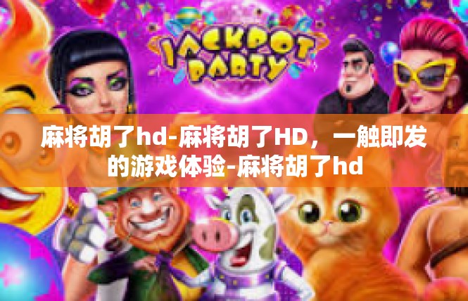 麻将胡了hd-麻将胡了HD，一触即发的游戏体验-麻将胡了hd