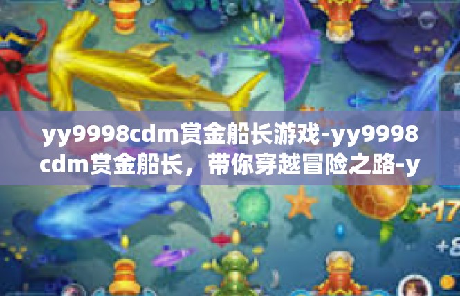 yy9998cdm赏金船长游戏-yy9998cdm赏金船长，带你穿越冒险之路-yy9998cdm赏金船长游戏