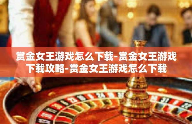 赏金女王游戏怎么下载-赏金女王游戏下载攻略-赏金女王游戏怎么下载