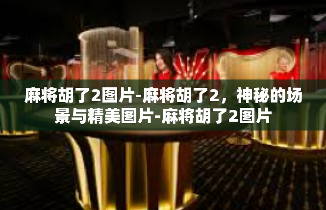 麻将胡了2图片-麻将胡了2，神秘的场景与精美图片-麻将胡了2图片