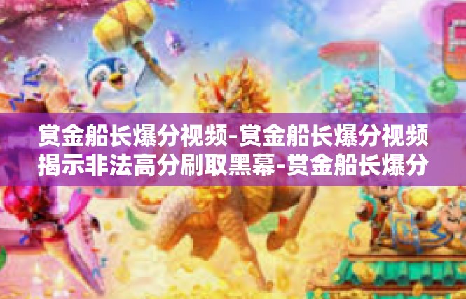 赏金船长爆分视频-赏金船长爆分视频揭示非法高分刷取黑幕-赏金船长爆分视频